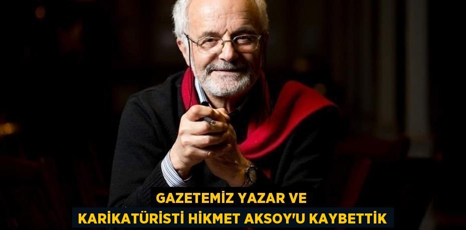 GAZETEMİZ YAZAR VE KARİKATÜRİSTİ HİKMET AKSOY'U KAYBETTİK