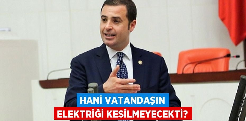 HANİ VATANDAŞIN ELEKTRİĞİ KESİLMEYECEKTİ?