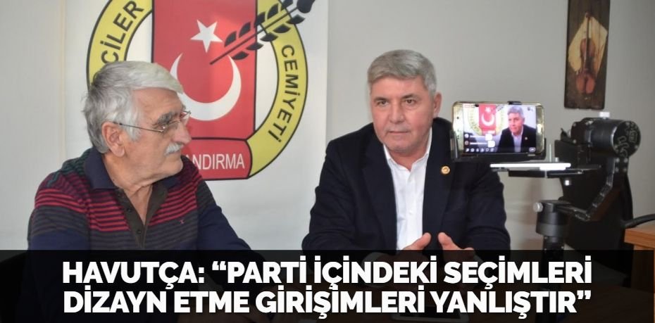 HAVUTÇA: “PARTİ İÇİNDEKİ SEÇİMLERİ DİZAYN ETME GİRİŞİMLERİ YANLIŞTIR”