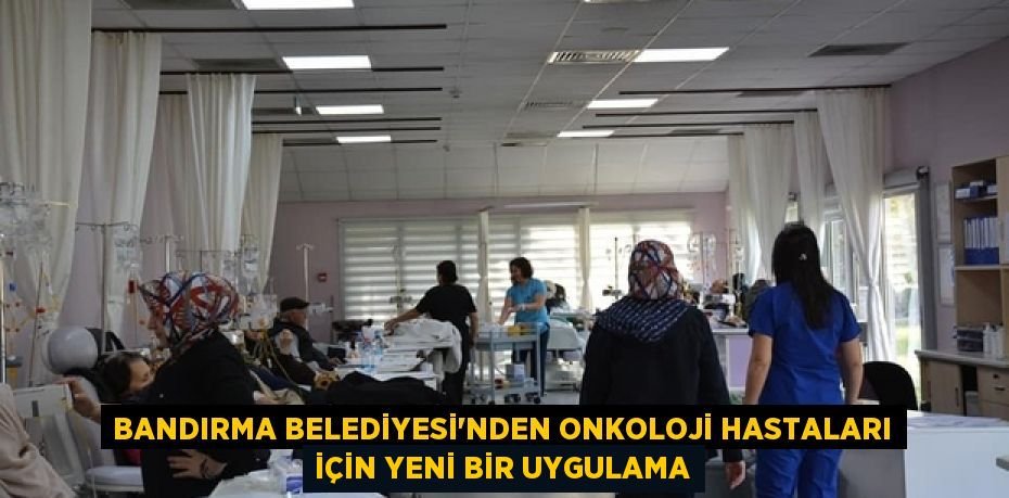 BANDIRMA BELEDİYESİ'NDEN ONKOLOJİ HASTALARI İÇİN YENİ BİR UYGULAMA